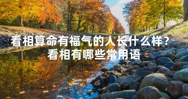 看相算命有福气的人长什么样？ 看相有哪些常用语